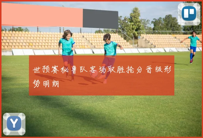 世预赛秘鲁队客场取胜抢分晋级形势明朗