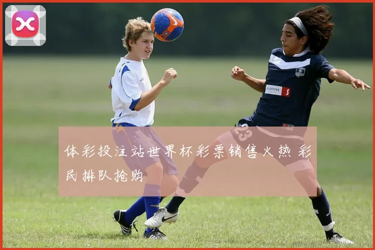 体彩投注站世界杯彩票销售火热 彩民排队抢购