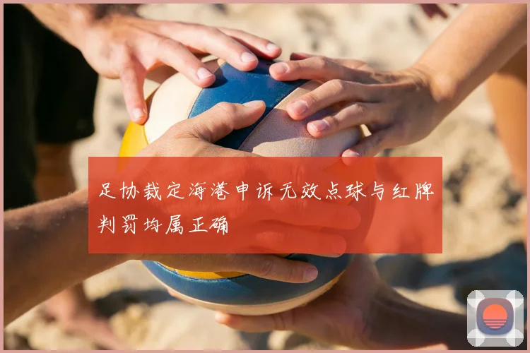 足协裁定海港申诉无效点球与红牌判罚均属正确