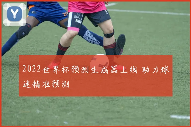 2022世界杯预测生成器上线 助力球迷精准预测