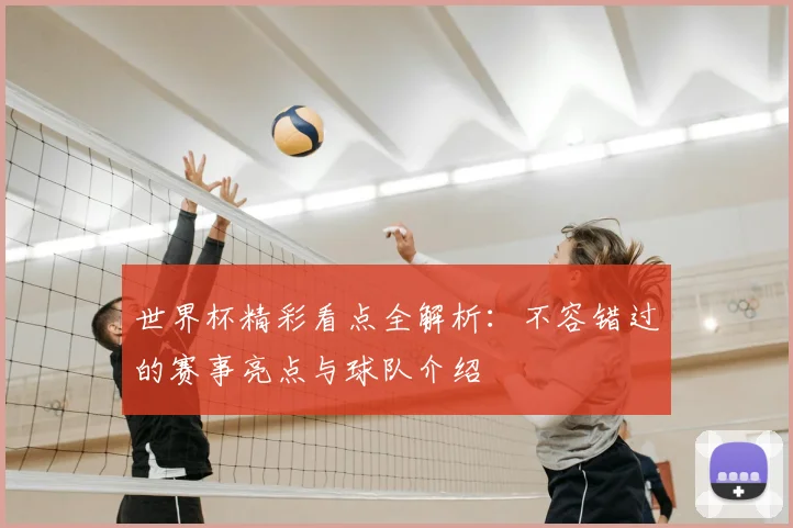世界杯精彩看点全解析:不容错过的赛事亮点与球队介绍
