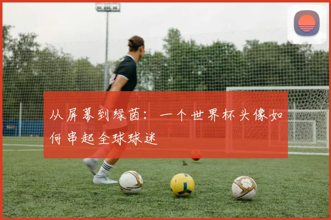 从屏幕到绿茵:一个世界杯头像如何串起全球球迷