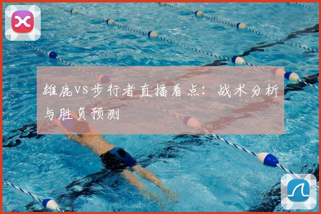 雄鹿vs步行者直播看点：战术分析与胜负预测