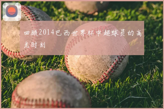 回顾2014巴西世界杯中超球员的高光时刻