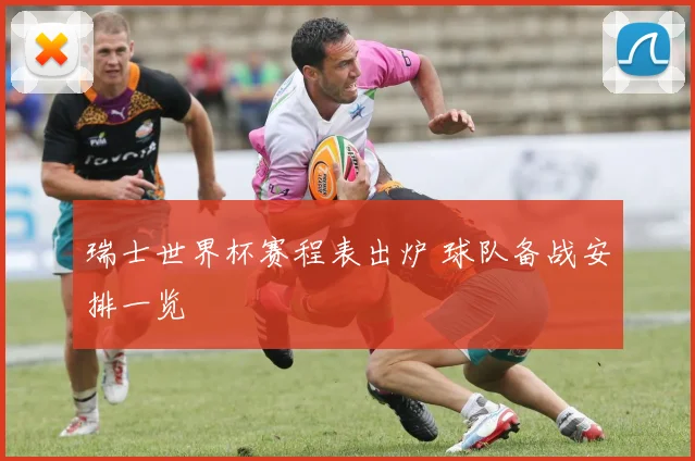瑞士世界杯赛程表出炉 球队备战安排一览