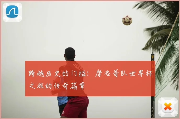 跨越历史的门槛：摩洛哥队世界杯之旅的传奇篇章