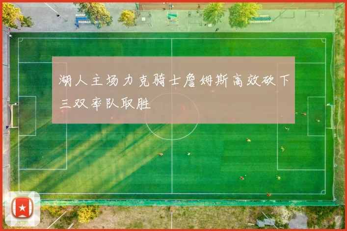 湖人主场力克骑士詹姆斯高效砍下三双率队取胜