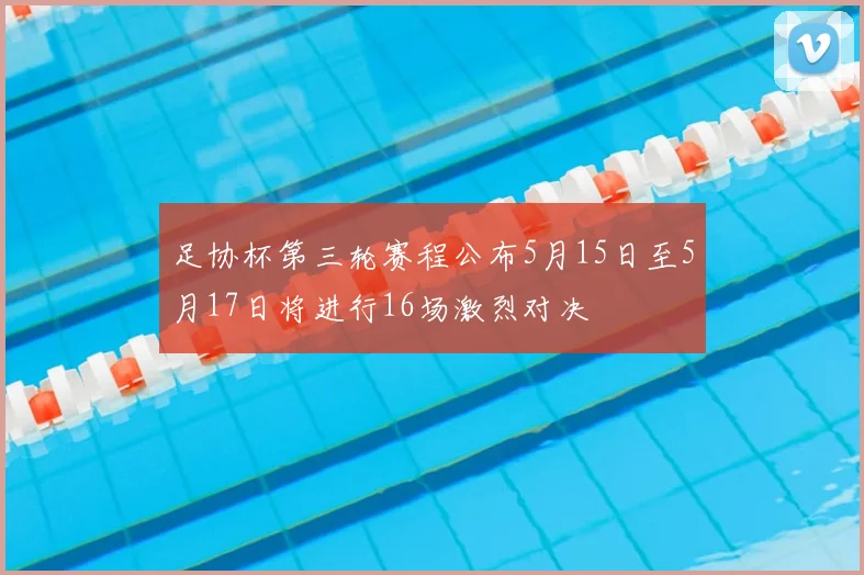足协杯第三轮赛程公布5月15日至5月17日将进行16场激烈对决