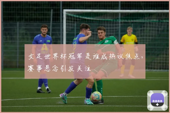 女足世界杯冠军是谁成热议焦点，赛事悬念引发关注
