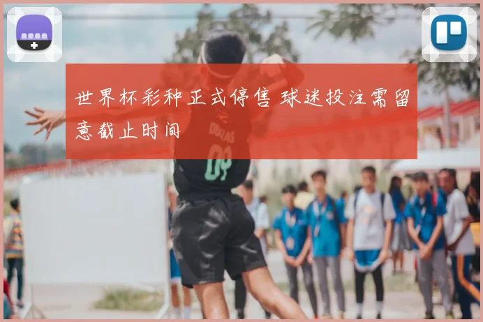 世界杯彩种正式停售 球迷投注需留意截止时间