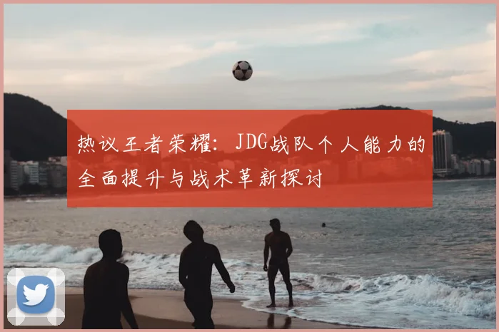 热议王者荣耀:JDG战队个人能力的全面提升与战术革新探讨