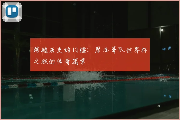 跨越历史的门槛:摩洛哥队世界杯之旅的传奇篇章