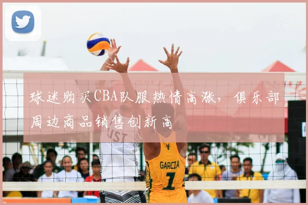 球迷购买CBA队服热情高涨，俱乐部周边商品销售创新高