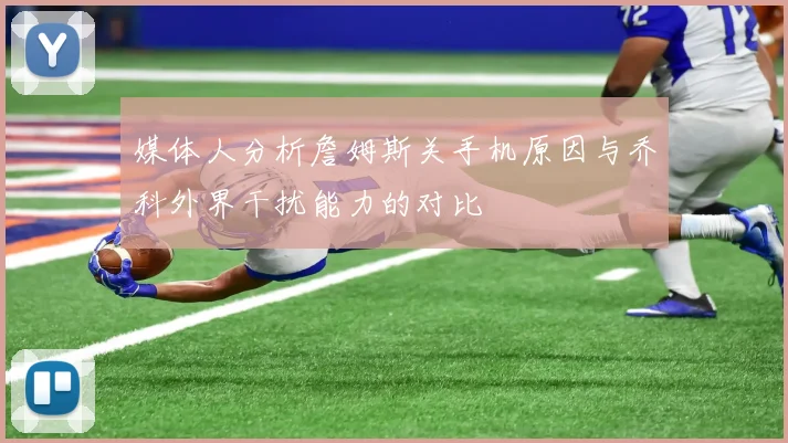 媒体人分析詹姆斯关手机原因与乔科外界干扰能力的对比
