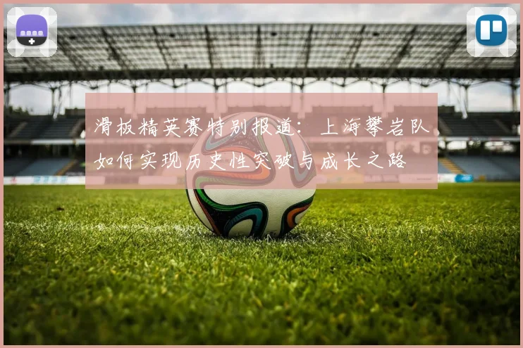 滑板精英赛特别报道：上海攀岩队如何实现历史性突破与成长之路