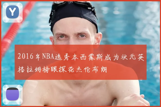 2016年NBA选秀本西蒙斯成为状元英格拉姆榜眼探花杰伦布朗