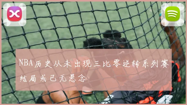 NBA历史从未出现三比零逆转系列赛结局或已无悬念