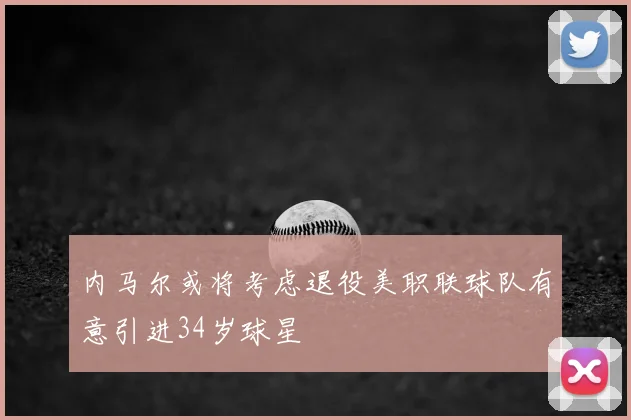 内马尔或将考虑退役美职联球队有意引进34岁球星
