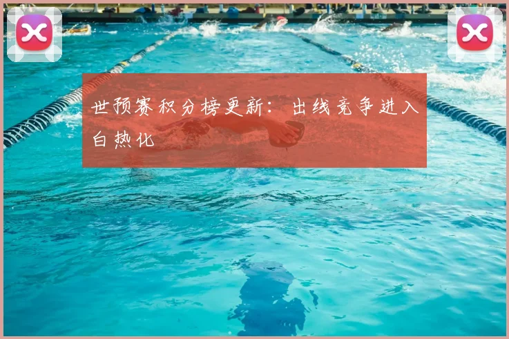 世预赛积分榜更新：出线竞争进入白热化
