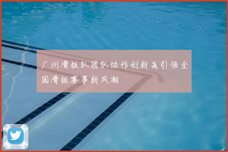 广州滑板队团队协作创新高引领全国滑板赛事新风潮