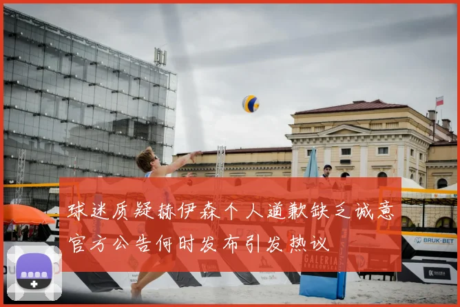 球迷质疑赫伊森个人道歉缺乏诚意官方公告何时发布引发热议