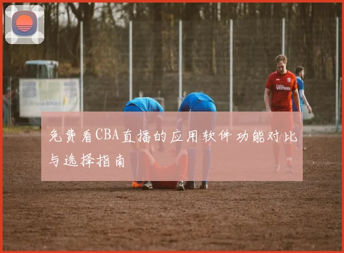 免费看CBA直播的应用软件功能对比与选择指南