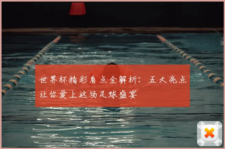 世界杯精彩看点全解析:五大亮点让你爱上这场足球盛宴
