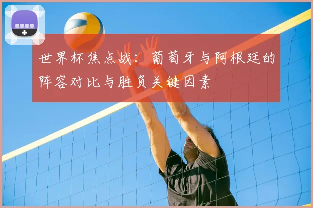 世界杯焦点战：葡萄牙与阿根廷的阵容对比与胜负关键因素