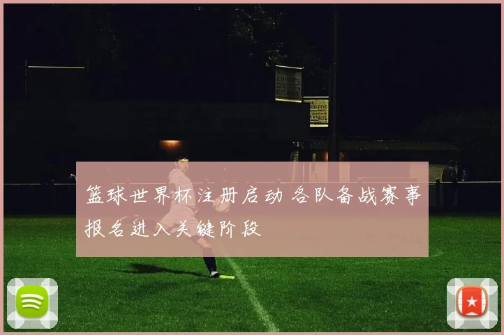 篮球世界杯注册启动 各队备战赛事报名进入关键阶段