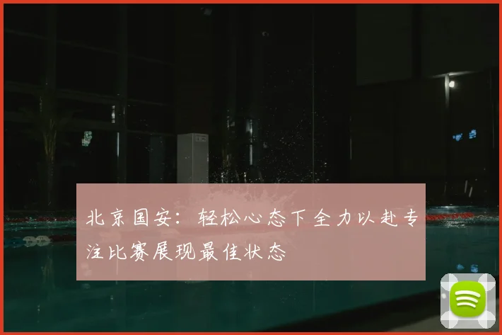 北京国安:轻松心态下全力以赴专注比赛展现最佳状态