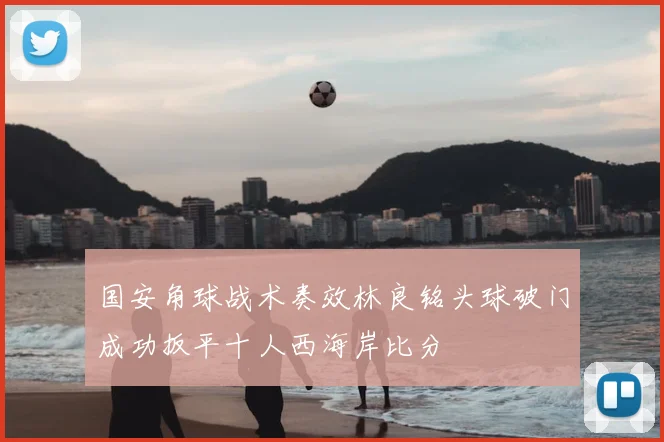国安角球战术奏效林良铭头球破门成功扳平十人西海岸比分