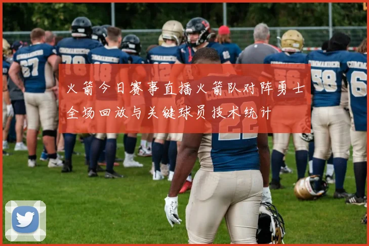 火箭今日赛事直播火箭队对阵勇士全场回放与关键球员技术统计