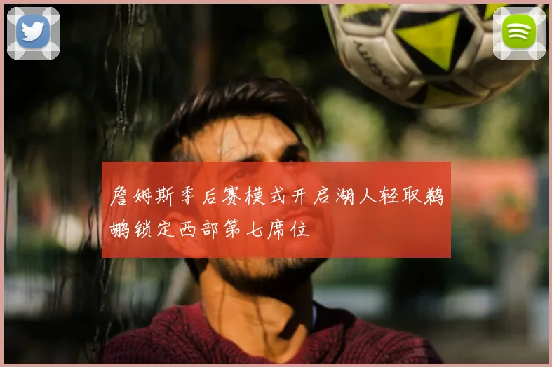 詹姆斯季后赛模式开启湖人轻取鹈鹕锁定西部第七席位