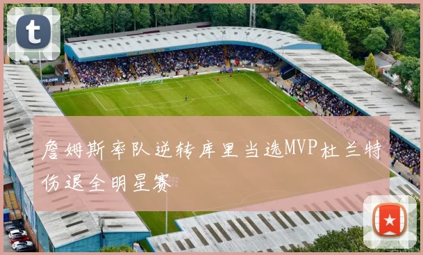 詹姆斯率队逆转库里当选MVP杜兰特伤退全明星赛