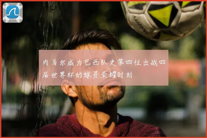 内马尔成为巴西队史第四位出战四届世界杯的球员荣耀时刻