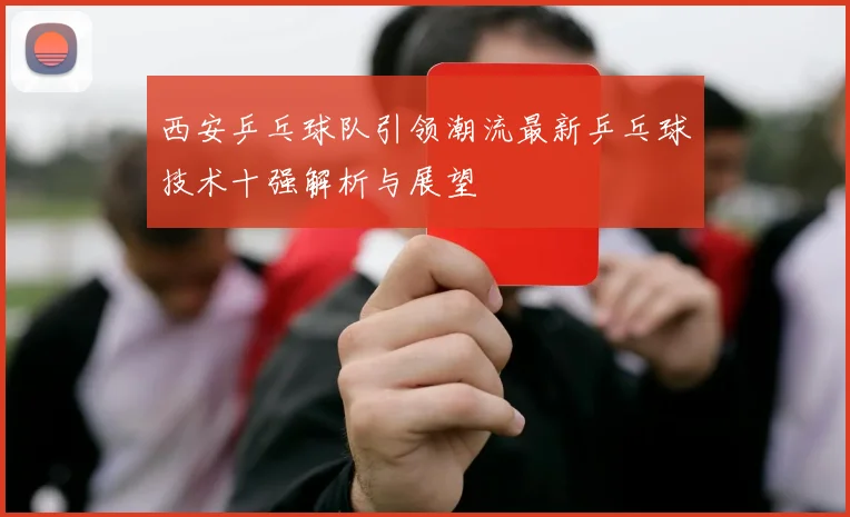 西安乒乓球队引领潮流最新乒乓球技术十强解析与展望