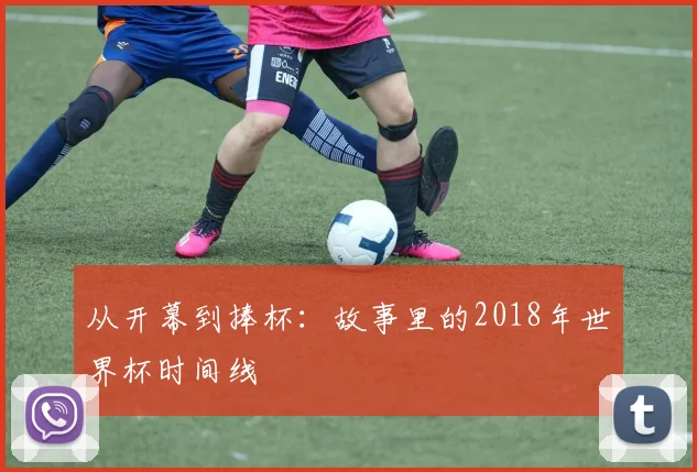 从开幕到捧杯:故事里的2018年世界杯时间线