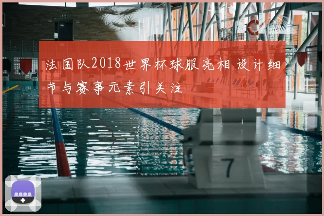 法国队2018世界杯球服亮相 设计细节与赛事元素引关注