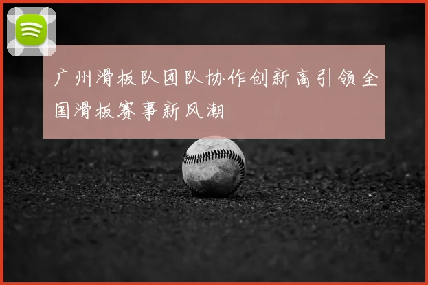 广州滑板队团队协作创新高引领全国滑板赛事新风潮