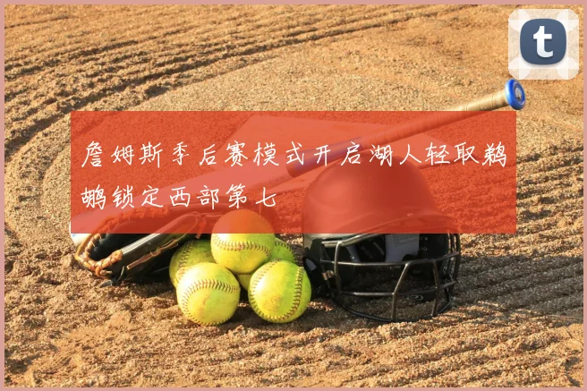詹姆斯季后赛模式开启湖人轻取鹈鹕锁定西部第七