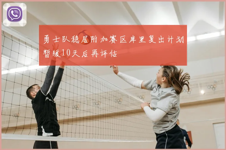 勇士队稳居附加赛区库里复出计划暂缓10天后再评估