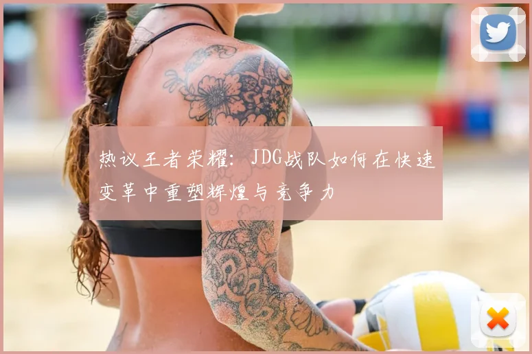 热议王者荣耀:JDG战队如何在快速变革中重塑辉煌与竞争力