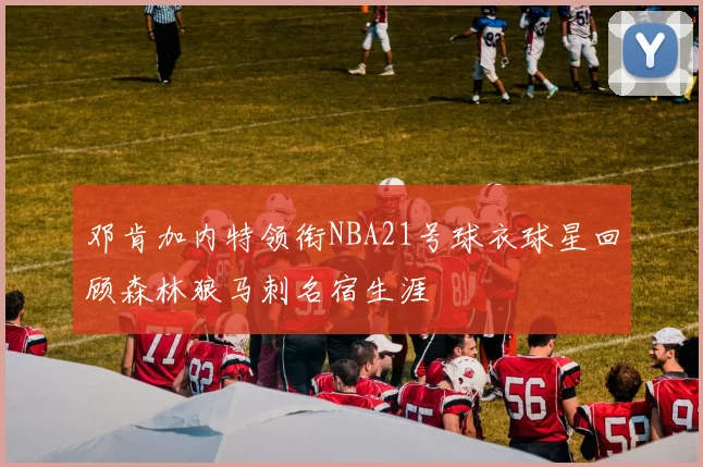 邓肯加内特领衔NBA21号球衣球星回顾森林狼马刺名宿生涯