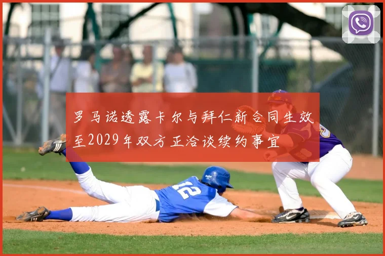 罗马诺透露卡尔与拜仁新合同生效至2029年双方正洽谈续约事宜