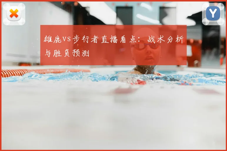 雄鹿vs步行者直播看点：战术分析与胜负预测