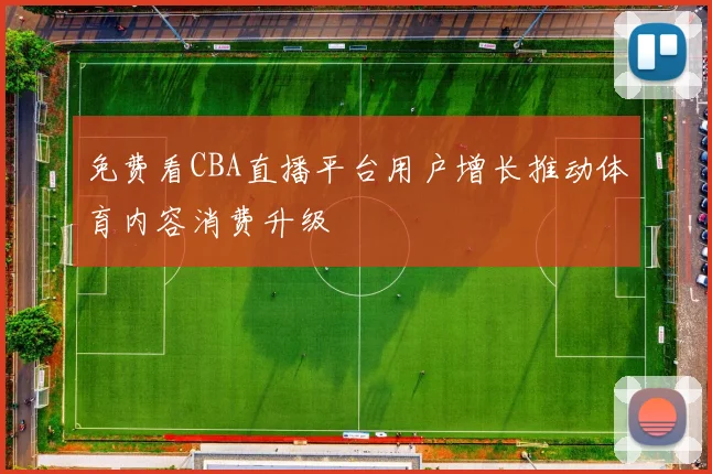 免费看CBA直播平台用户增长推动体育内容消费升级