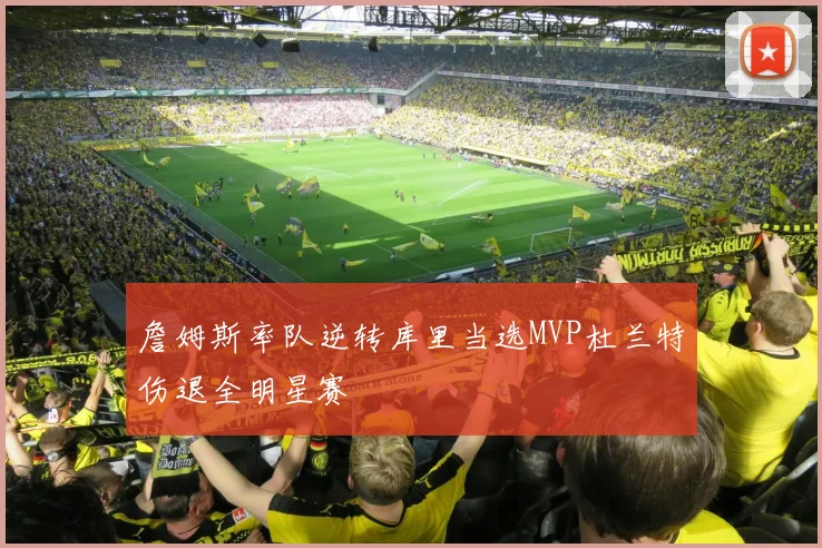 詹姆斯率队逆转库里当选MVP杜兰特伤退全明星赛