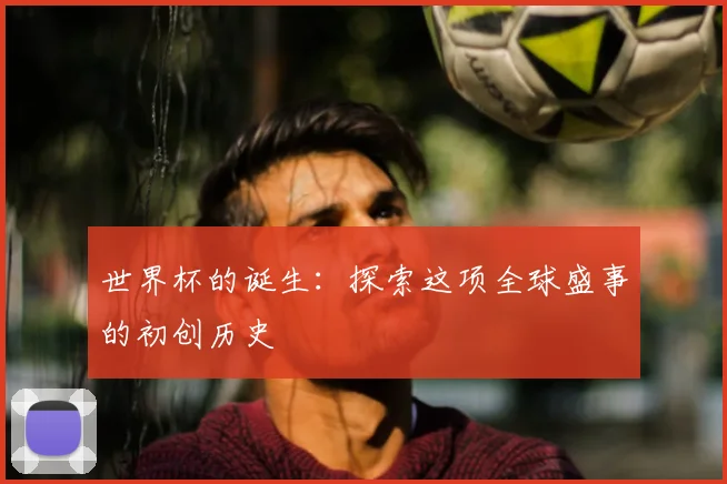 世界杯的诞生：探索这项全球盛事的初创历史