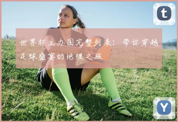 世界杯主办国完整列表：带你穿越足球盛宴的地理之旅