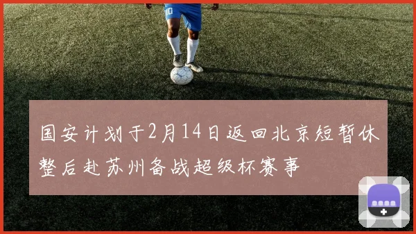 国安计划于2月14日返回北京短暂休整后赴苏州备战超级杯赛事
